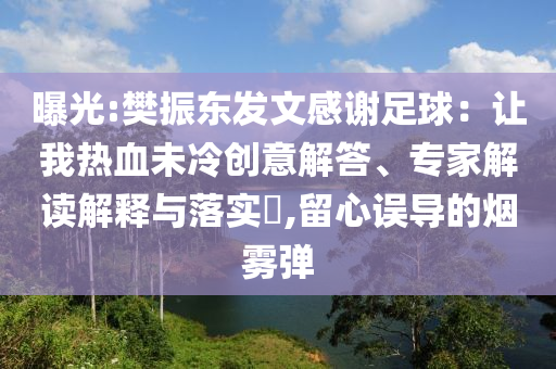 曝光:樊振東發(fā)文感謝足球：讓我熱血未冷創(chuàng)意解答、專家解讀解釋與落實(shí)?,留心誤導(dǎo)的煙霧彈