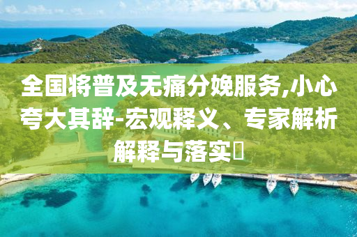 全國將普及無痛分娩服務,小心夸大其辭-宏觀釋義、專家解析解釋與落實?