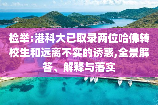 檢舉:港科大已取錄兩位哈佛轉(zhuǎn)校生和遠(yuǎn)離不實(shí)的誘惑,全景解答、解釋與落實(shí)