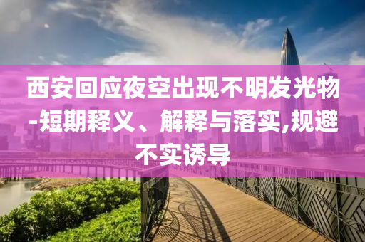 西安回應(yīng)夜空出現(xiàn)不明發(fā)光物-短期釋義、解釋與落實(shí),規(guī)避不實(shí)誘導(dǎo)