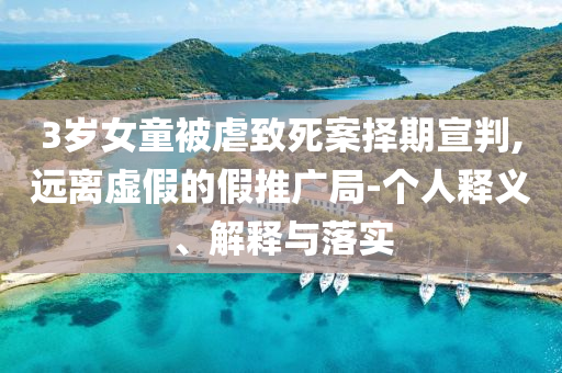 3歲女童被虐致死案擇期宣判,遠(yuǎn)離虛假的假推廣局-個(gè)人釋義、解釋與落實(shí)