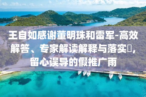 王自如感謝董明珠和雷軍-高效解答、專家解讀解釋與落實(shí)?,留心誤導(dǎo)的假推廣雨