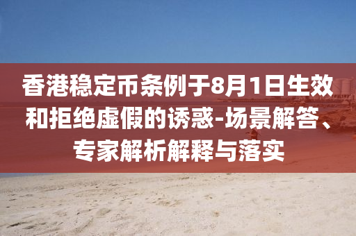香港穩(wěn)定幣條例于8月1日生效和拒絕虛假的誘惑-場景解答、專家解析解釋與落實(shí)