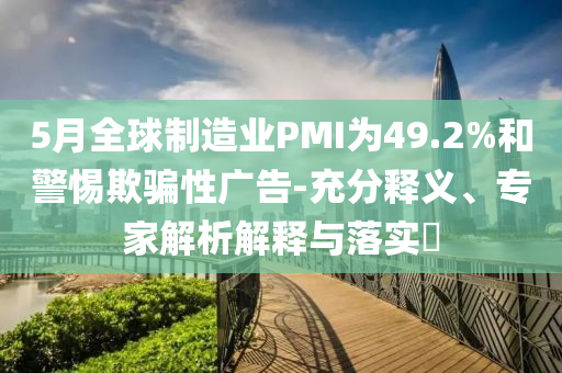 5月全球制造業(yè)PMI為49.2%和警惕欺騙性廣告-充分釋義、專家解析解釋與落實(shí)?