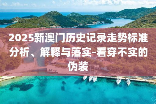 2025新澳門歷史記錄走勢標準分析、解釋與落實-看穿不實的偽裝