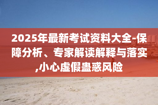 2025年最新考試資料大全-保障分析、專家解讀解釋與落實(shí),小心虛假蠱惑風(fēng)險(xiǎn)