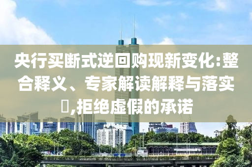 央行買斷式逆回購現(xiàn)新變化:整合釋義、專家解讀解釋與落實?,拒絕虛假的承諾
