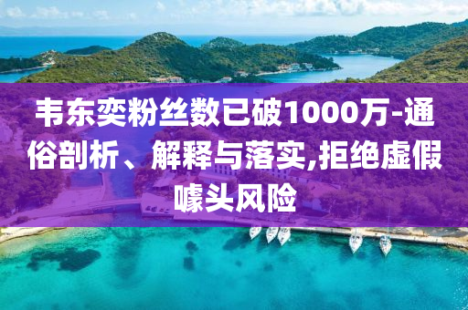韋東奕粉絲數(shù)已破1000萬-通俗剖析、解釋與落實,拒絕虛假噱頭風(fēng)險