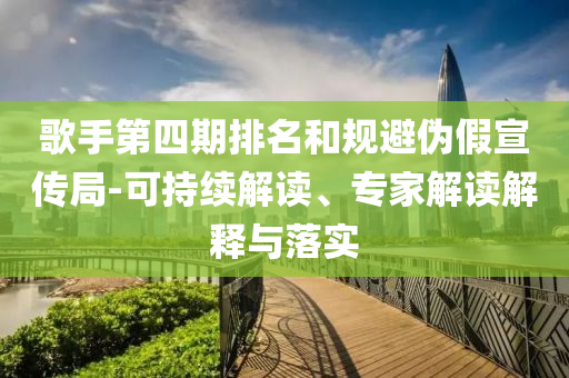 歌手第四期排名和規(guī)避偽假宣傳局-可持續(xù)解讀、專家解讀解釋與落實
