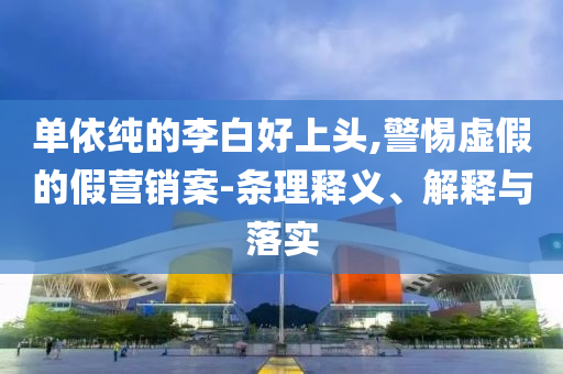 單依純的李白好上頭,警惕虛假的假營銷案-條理釋義、解釋與落實