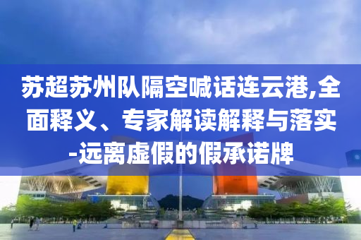 蘇超蘇州隊(duì)隔空喊話連云港,全面釋義、專家解讀解釋與落實(shí)-遠(yuǎn)離虛假的假承諾牌