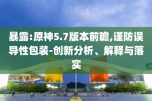 暴露:原神5.7版本前瞻,謹(jǐn)防誤導(dǎo)性包裝-創(chuàng)新分析、解釋與落實(shí)