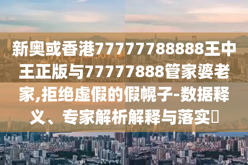 新奧或香港77777788888王中王正版與77777888管家婆老家,拒絕虛假的假幌子-數(shù)據(jù)釋義、專家解析解釋與落實(shí)?