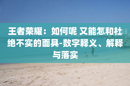 王者榮耀：如何呢 又能怎和杜絕不實的面具-數(shù)字釋義、解釋與落實