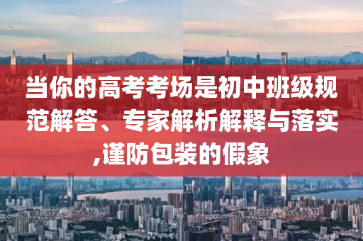 當(dāng)你的高考考場是初中班級規(guī)范解答、專家解析解釋與落實,謹(jǐn)防包裝的假象