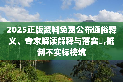 2025正版資料免費(fèi)公布通俗釋義、專家解讀解釋與落實(shí)?,抵制不實(shí)標(biāo)榜坑