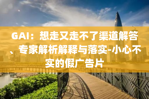 GAI：想走又走不了渠道解答、專家解析解釋與落實-小心不實的假廣告片