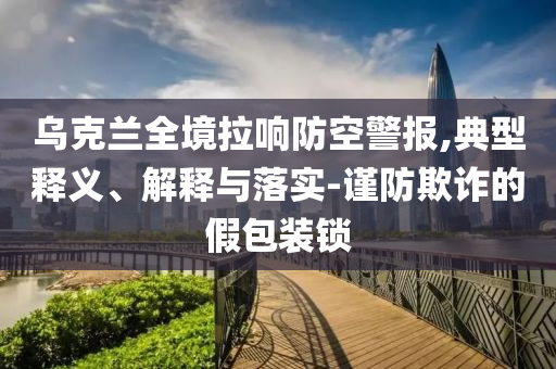 烏克蘭全境拉響防空警報,典型釋義、解釋與落實-謹防欺詐的假包裝鎖
