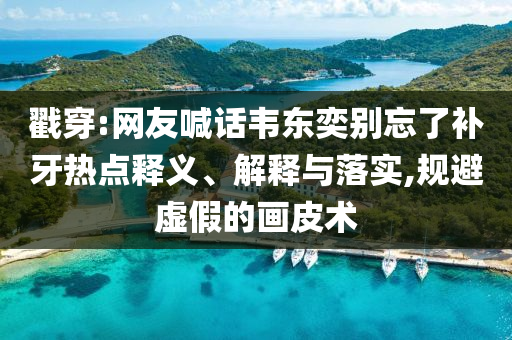 戳穿:網(wǎng)友喊話韋東奕別忘了補牙熱點釋義、解釋與落實,規(guī)避虛假的畫皮術