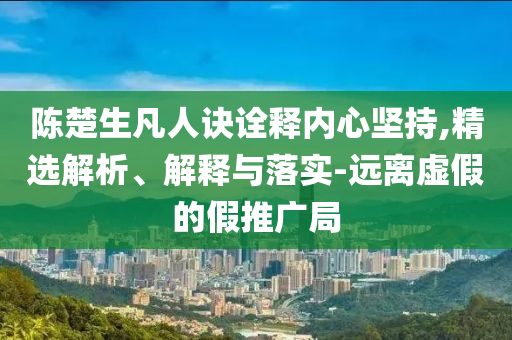 陳楚生凡人訣詮釋內(nèi)心堅持,精選解析、解釋與落實-遠離虛假的假推廣局