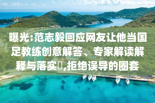 曝光:范志毅回應網(wǎng)友讓他當國足教練創(chuàng)意解答、專家解讀解釋與落實?,拒絕誤導的圈套