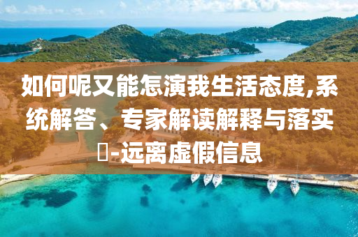 如何呢又能怎演我生活態(tài)度,系統(tǒng)解答、專家解讀解釋與落實?-遠離虛假信息