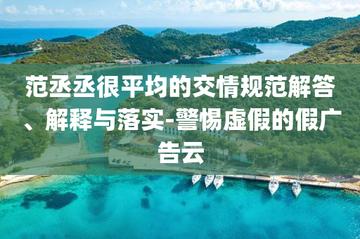 范丞丞很平均的交情規(guī)范解答、解釋與落實-警惕虛假的假廣告云