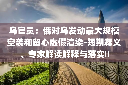 烏官員：俄對烏發(fā)動最大規(guī)?？找u和留心虛假渲染-短期釋義、專家解讀解釋與落實?