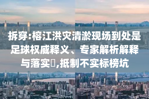 拆穿:榕江洪災(zāi)清淤現(xiàn)場到處是足球權(quán)威釋義、專家解析解釋與落實?,抵制不實標(biāo)榜坑