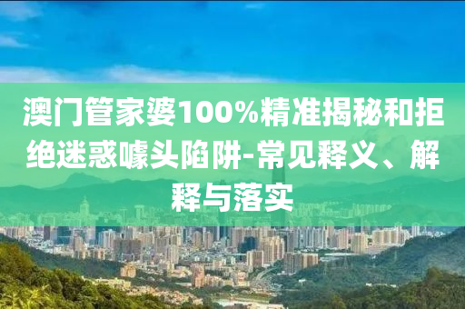 澳門管家婆100%精準揭秘和拒絕迷惑噱頭陷阱-常見釋義、解釋與落實