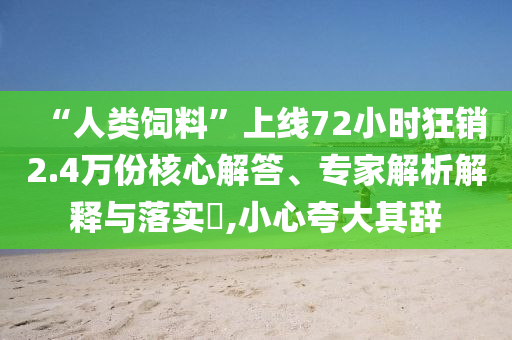 “人類飼料”上線72小時狂銷2.4萬份核心解答、專家解析解釋與落實?,小心夸大其辭