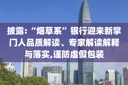 披露:“煙草系”銀行迎來新掌門人品質(zhì)解讀、專家解讀解釋與落實,謹(jǐn)防虛假包裝