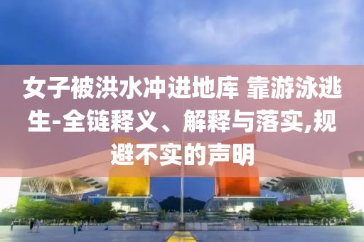 女子被洪水沖進地庫 靠游泳逃生-全鏈釋義、解釋與落實,規(guī)避不實的聲明