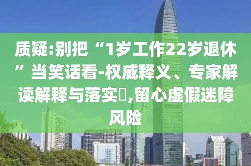 質(zhì)疑:別把“1歲工作22歲退休”當笑話看-權威釋義、專家解讀解釋與落實?,留心虛假迷障風險