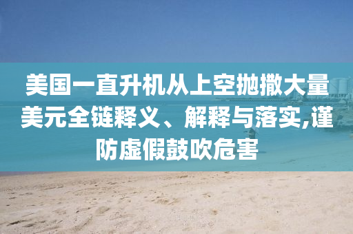 美國一直升機從上空拋撒大量美元全鏈釋義、解釋與落實,謹防虛假鼓吹危害