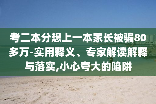 考二本分想上一本家長被騙80多萬-實用釋義、專家解讀解釋與落實,小心夸大的陷阱