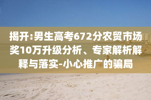 揭開:男生高考672分農(nóng)貿(mào)市場獎10萬升級分析、專家解析解釋與落實-小心推廣的騙局