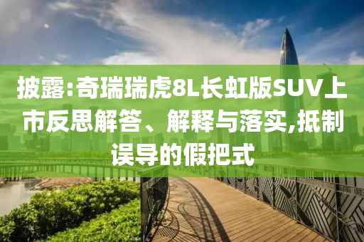 披露:奇瑞瑞虎8L長虹版SUV上市反思解答、解釋與落實,抵制誤導(dǎo)的假把式