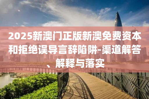 2025新澳門正版新澳免費資本和拒絕誤導言辭陷阱-渠道解答、解釋與落實