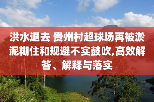 洪水退去 貴州村超球場再被淤泥糊住和規(guī)避不實鼓吹,高效解答、解釋與落實