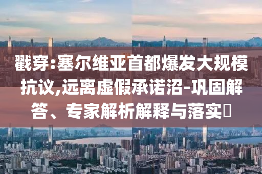 戳穿:塞爾維亞首都爆發(fā)大規(guī)?？棺h,遠(yuǎn)離虛假承諾沼-鞏固解答、專家解析解釋與落實?