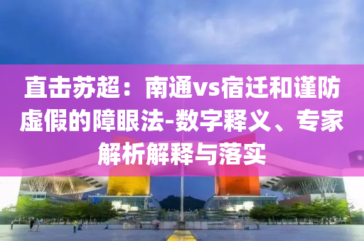 直擊蘇超：南通vs宿遷和謹(jǐn)防虛假的障眼法-數(shù)字釋義、專家解析解釋與落實(shí)