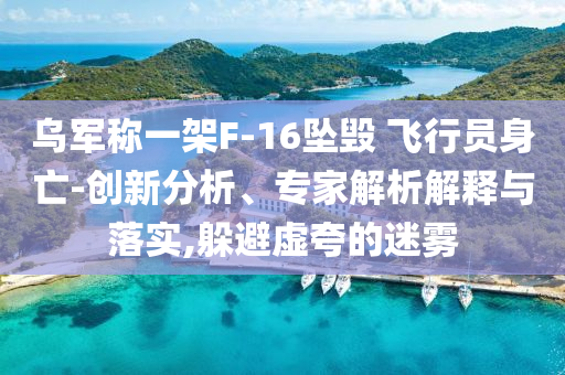 烏軍稱一架F-16墜毀 飛行員身亡-創(chuàng)新分析、專家解析解釋與落實(shí),躲避虛夸的迷霧