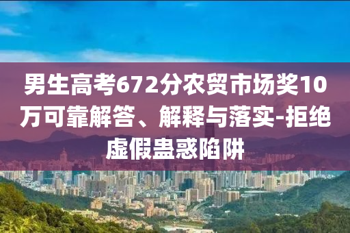 男生高考672分農(nóng)貿(mào)市場獎10萬可靠解答、解釋與落實-拒絕虛假蠱惑陷阱