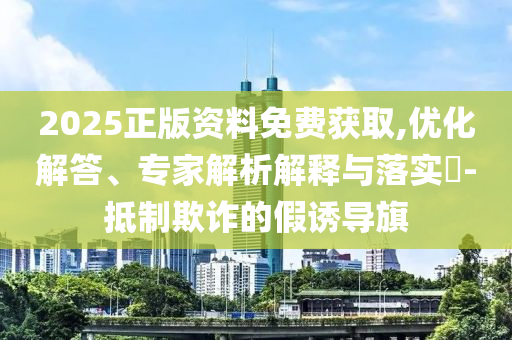 2025正版資料免費獲取,優(yōu)化解答、專家解析解釋與落實?-抵制欺詐的假誘導旗