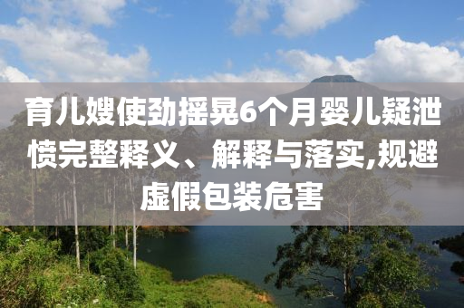 育兒嫂使勁搖晃6個(gè)月嬰兒疑泄憤完整釋義、解釋與落實(shí),規(guī)避虛假包裝危害