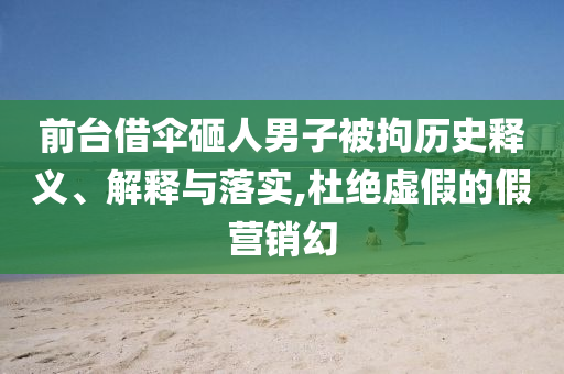 前臺(tái)借傘砸人男子被拘歷史釋義、解釋與落實(shí),杜絕虛假的假營(yíng)銷(xiāo)幻