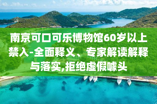 南京可口可樂博物館60歲以上禁入-全面釋義、專家解讀解釋與落實,拒絕虛假噱頭