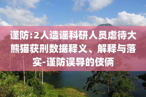 謹防:2人造謠科研人員虐待大熊貓獲刑數(shù)據(jù)釋義、解釋與落實-謹防誤導的伎倆