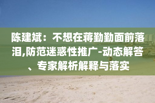 陳建斌：不想在蔣勤勤面前落淚,防范迷惑性推廣-動態(tài)解答、專家解析解釋與落實